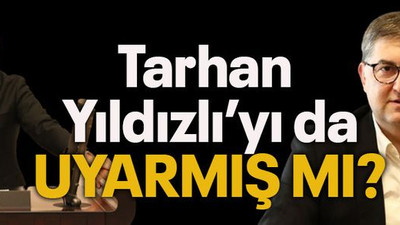 Tarhan Yıldızlı’yı da uyarmış mı?